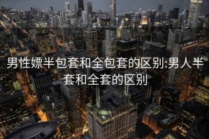 男性嫖半包套和全包套的區(qū)別:男人半套和全套的區(qū)別