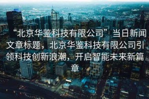 “北京華鑒科技有限公司”當(dāng)日新聞文章標(biāo)題，北京華鑒科技有限公司引領(lǐng)科技創(chuàng)新浪潮，開啟智能未來新篇章