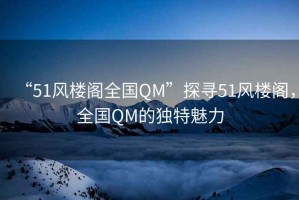 “51風(fēng)樓閣全國(guó)QM”探尋51風(fēng)樓閣，全國(guó)QM的獨(dú)特魅力