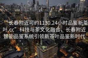 “長春附近可約1130.24小時品鑒新茶葉.cc”科技與茶文化融合，長春附近智能品鑒系統(tǒng)引領(lǐng)新茶葉品鑒新時代