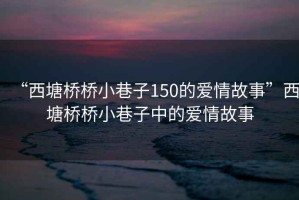 “西塘橋橋小巷子150的愛情故事”西塘橋橋小巷子中的愛情故事