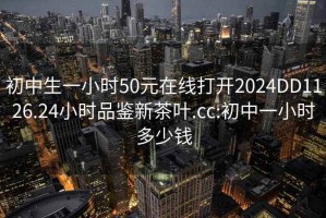 初中生一小時(shí)50元在線打開2024DD1126.24小時(shí)品鑒新茶葉.cc:初中一小時(shí)多少錢