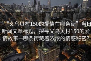“義烏貝村150的愛情在哪條街”當(dāng)日新聞文章標(biāo)題，探尋義烏貝村150的愛情故事—哪條街藏著濃濃的情感秘密？