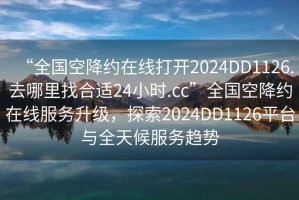 “全國(guó)空降約在線打開(kāi)2024DD1126.去哪里找合適24小時(shí).cc”全國(guó)空降約在線服務(wù)升級(jí)，探索2024DD1126平臺(tái)與全天候服務(wù)趨勢(shì)