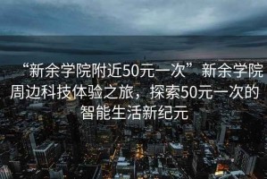 “新余學(xué)院附近50元一次”新余學(xué)院周邊科技體驗(yàn)之旅，探索50元一次的智能生活新紀(jì)元