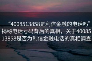 “4008513858是利信金融的電話嗎”揭秘電話號碼背后的真相，關于4008513858是否為利信金融電話的真相調(diào)查