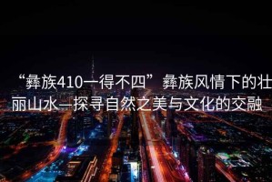 “彝族410一得不四”彝族風(fēng)情下的壯麗山水—探尋自然之美與文化的交融