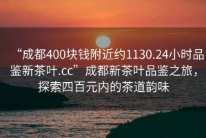 “成都400塊錢附近約1130.24小時品鑒新茶葉.cc”成都新茶葉品鑒之旅，探索四百元內(nèi)的茶道韻味