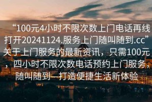 “100元4小時(shí)不限次數(shù)上門(mén)電話(huà)再線(xiàn)打開(kāi)20241124.服務(wù)上門(mén)隨叫隨到.cc”關(guān)于上門(mén)服務(wù)的最新資訊，只需100元，四小時(shí)不限次數(shù)電話(huà)預(yù)約上門(mén)服務(wù)，隨叫隨到—打造便捷生活新體驗(yàn)