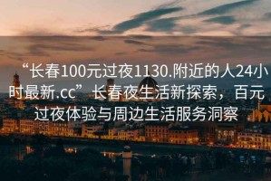 “長(zhǎng)春100元過(guò)夜1130.附近的人24小時(shí)最新.cc”長(zhǎng)春夜生活新探索，百元過(guò)夜體驗(yàn)與周邊生活服務(wù)洞察