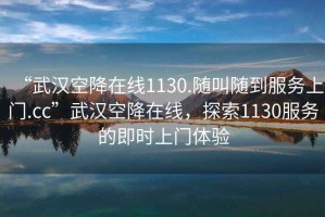 “武漢空降在線1130.隨叫隨到服務(wù)上門.cc”武漢空降在線，探索1130服務(wù)的即時(shí)上門體驗(yàn)