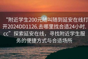 “附近學生200元隨叫隨到延安在線打開2024DD1126.去哪里找合適24小時.cc”探索延安在線，尋找附近學生服務的便捷方式與合適場所