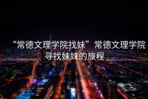 “常德文理學院找妹”常德文理學院尋找妹妹的旅程
