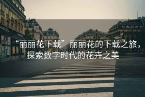 “麗麗花下載”麗麗花的下載之旅，探索數(shù)字時(shí)代的花卉之美
