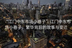 “江門中東市場小巷子”江門中東市場小巷子，繁華背后的故事與變遷