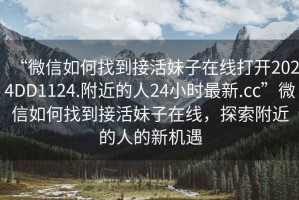 “微信如何找到接活妹子在線打開2024DD1124.附近的人24小時(shí)最新.cc”微信如何找到接活妹子在線，探索附近的人的新機(jī)遇