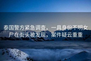 泰國警方緊急調(diào)查，一具身份不明女尸在街頭被發(fā)現(xiàn)，案件疑云重重