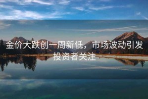 金價大跌創(chuàng)一周新低，市場波動引發(fā)投資者關(guān)注