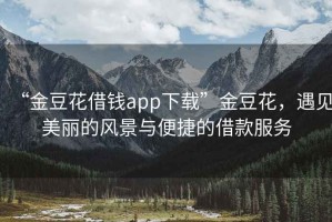 “金豆花借錢app下載”金豆花，遇見美麗的風(fēng)景與便捷的借款服務(wù)