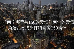 “南寧哪里有150的愛(ài)情”南寧的愛(ài)情角落，尋找那抹特別的150情懷