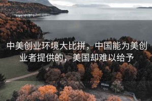 中美創(chuàng)業(yè)環(huán)境大比拼，中國能為美創(chuàng)業(yè)者提供的，美國卻難以給予