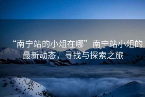 “南寧站的小俎在哪”南寧站小俎的最新動態(tài)，尋找與探索之旅