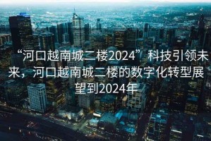 “河口越南城二樓2024”科技引領未來，河口越南城二樓的數(shù)字化轉型展望到2024年