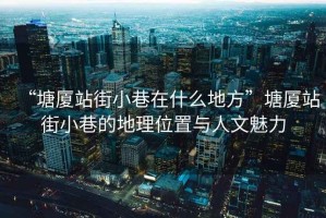 “塘廈站街小巷在什么地方”塘廈站街小巷的地理位置與人文魅力