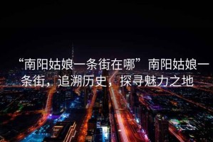 “南陽姑娘一條街在哪”南陽姑娘一條街，追溯歷史，探尋魅力之地