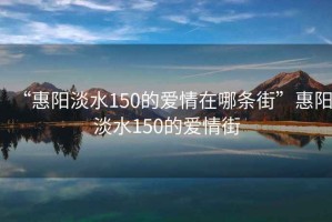 “惠陽淡水150的愛情在哪條街”惠陽淡水150的愛情街