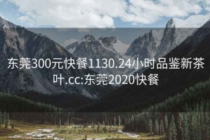 東莞300元快餐1130.24小時(shí)品鑒新茶葉.cc:東莞2020快餐