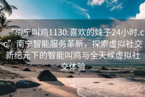 “南寧叫雞1130.喜歡的妹子24小時.cc”南寧智能服務(wù)革新，探索虛擬社交新紀(jì)元下的智能叫雞與全天候虛擬社交體驗