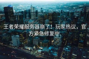 王者榮耀服務(wù)器崩了！玩家熱議，官方緊急修復(fù)中.