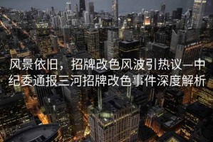 風(fēng)景依舊，招牌改色風(fēng)波引熱議—中紀(jì)委通報(bào)三河招牌改色事件深度解析