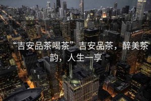 “吉安品茶喝茶”吉安品茶，醉美茶韻，人生一享