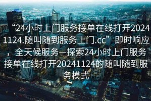 “24小時(shí)上門服務(wù)接單在線打開20241124.隨叫隨到服務(wù)上門.cc”即時(shí)響應(yīng)，全天候服務(wù)—探索24小時(shí)上門服務(wù)接單在線打開20241124的隨叫隨到服務(wù)模式