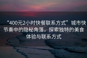 “400元2小時(shí)快餐聯(lián)系方式”城市快節(jié)奏中的隱秘角落，探索獨(dú)特的美食體驗(yàn)與聯(lián)系方式