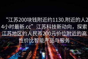 “江蘇200塊錢附近約1130.附近的人24小時(shí)最新.cc”江蘇科技新動(dòng)向，探索江蘇地區(qū)約人民幣200元價(jià)位附近的高性價(jià)比智能產(chǎn)品與服務(wù)