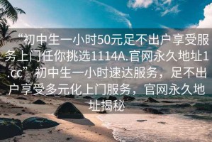 “初中生一小時(shí)50元足不出戶享受服務(wù)上門任你挑選1114A.官網(wǎng)永久地址1.cc”初中生一小時(shí)速達(dá)服務(wù)，足不出戶享受多元化上門服務(wù)，官網(wǎng)永久地址揭秘
