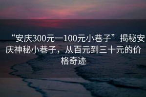 “安慶300元一100元小巷子”揭秘安慶神秘小巷子，從百元到三十元的價(jià)格奇跡