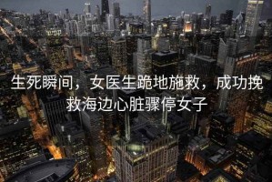 生死瞬間，女醫(yī)生跪地施救，成功挽救海邊心臟驟停女子