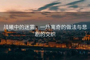 晨曦中的迷霧，一場(chǎng)離奇的做法與悲劇的交織