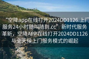 “空降app在線打開2024DD1126.上門服務(wù)24小時隨叫隨到.cc”新時代服務(wù)革新，空降A(chǔ)PP在線打開2024DD1126與全天候上門服務(wù)模式的崛起