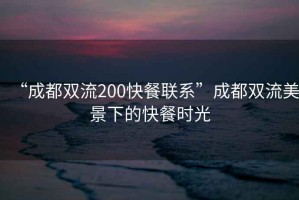 “成都雙流200快餐聯(lián)系”成都雙流美景下的快餐時(shí)光