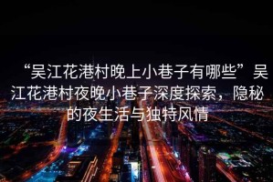“吳江花港村晚上小巷子有哪些”吳江花港村夜晚小巷子深度探索，隱秘的夜生活與獨(dú)特風(fēng)情