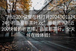 “附近200快餐在線打開2024DD1124.24小時品鑒新茶葉.cc”最新資訊附近200快餐的新選擇，品鑒新茶葉，全天候在線體驗！