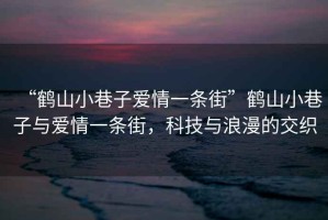 “鶴山小巷子愛情一條街”鶴山小巷子與愛情一條街，科技與浪漫的交織
