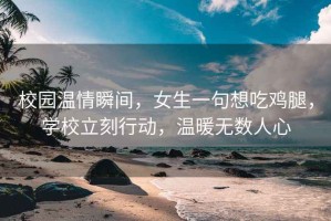 校園溫情瞬間，女生一句想吃雞腿，學(xué)校立刻行動，溫暖無數(shù)人心