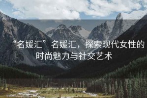 “名媛匯”名媛匯，探索現(xiàn)代女性的時尚魅力與社交藝術