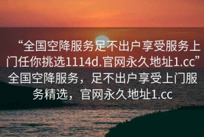 “全國空降服務(wù)足不出戶享受服務(wù)上門任你挑選1114d.官網(wǎng)永久地址1.cc”全國空降服務(wù)，足不出戶享受上門服務(wù)精選，官網(wǎng)永久地址1.cc